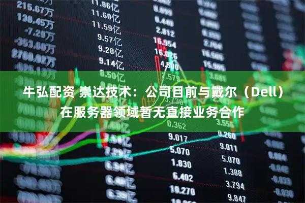 牛弘配资 崇达技术：公司目前与戴尔（Dell）在服务器领域暂无直接业务合作