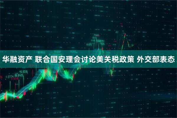 华融资产 联合国安理会讨论美关税政策 外交部表态