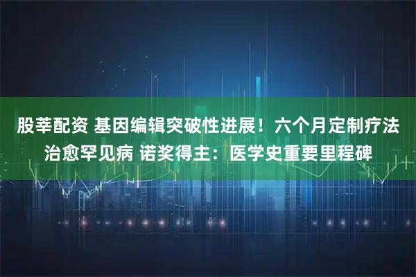 股莘配资 基因编辑突破性进展！六个月定制疗法治愈罕见病 诺奖得主：医学史重要里程碑