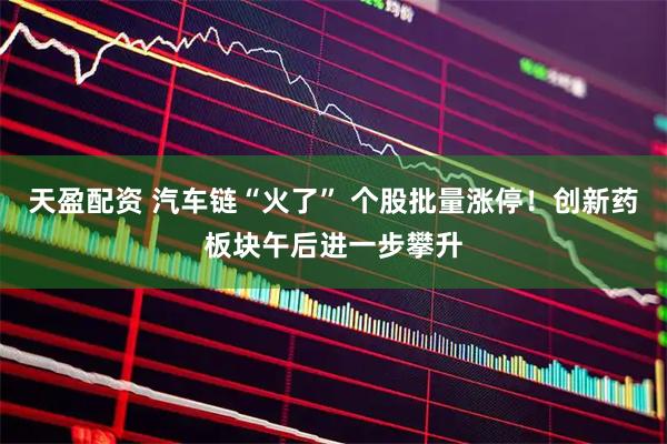 天盈配资 汽车链“火了” 个股批量涨停！创新药板块午后进一步攀升