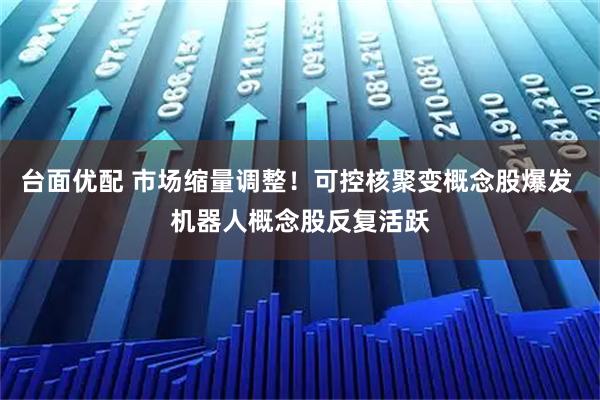 台面优配 市场缩量调整！可控核聚变概念股爆发 机器人概念股反复活跃