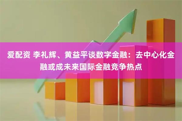 爱配资 李礼辉、黄益平谈数字金融：去中心化金融或成未来国际金融竞争热点