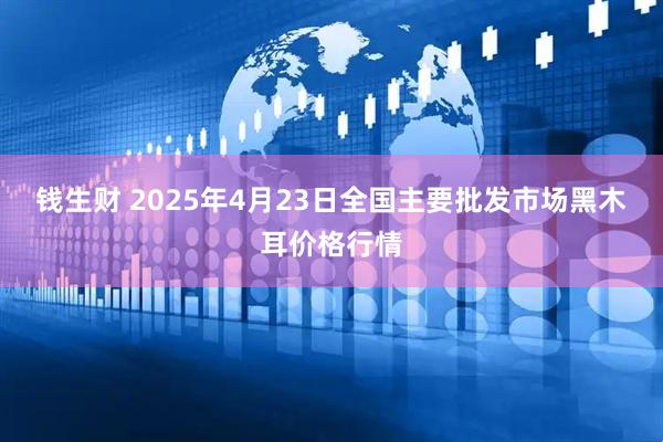 钱生财 2025年4月23日全国主要批发市场黑木耳价格行情