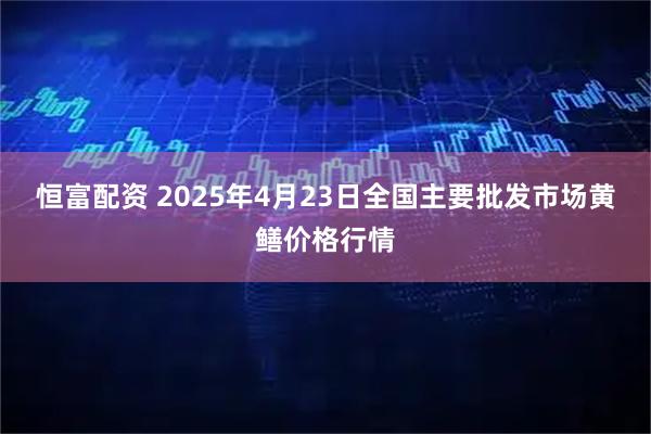 恒富配资 2025年4月23日全国主要批发市场黄鳝价格行情