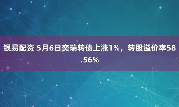 银易配资 5月6日奕瑞转债上涨1%，转股溢价率58.56%