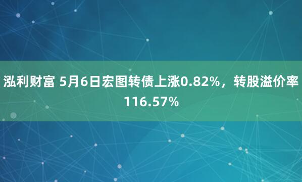 泓利财富 5月6日宏图转债上涨0.82%，转股溢价率116.57%