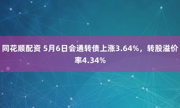 同花顺配资 5月6日会通转债上涨3.64%，转股溢价率4.34%