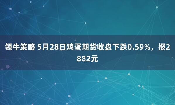 领牛策略 5月28日鸡蛋期货收盘下跌0.59%，报2882元