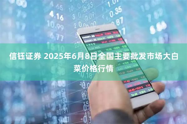 信钰证券 2025年6月8日全国主要批发市场大白菜价格行情
