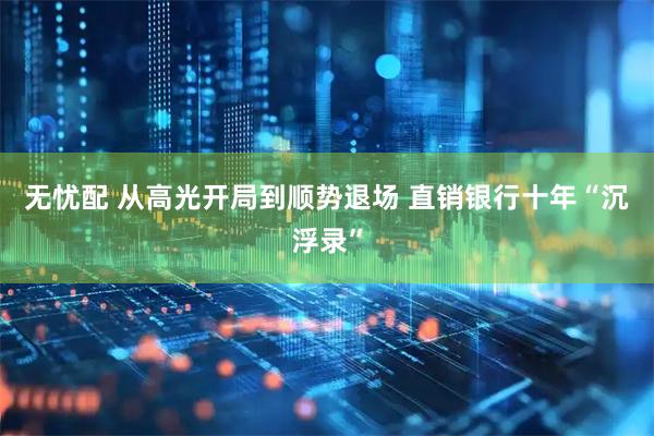 无忧配 从高光开局到顺势退场 直销银行十年“沉浮录”