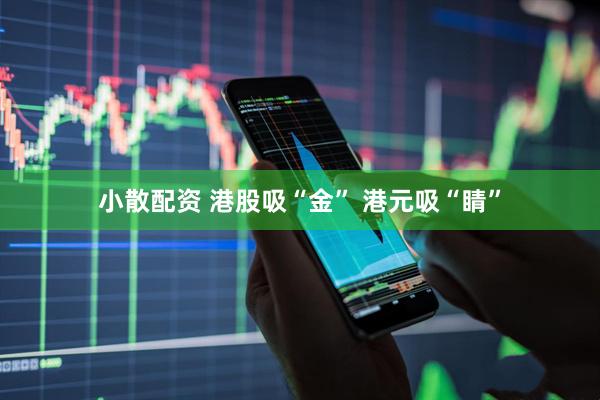 小散配资 港股吸“金” 港元吸“睛”