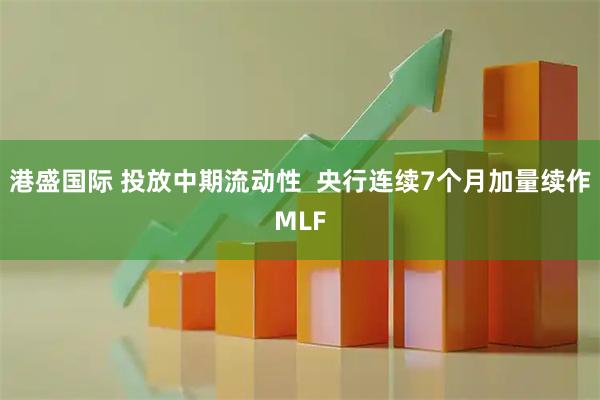 港盛国际 投放中期流动性  央行连续7个月加量续作MLF