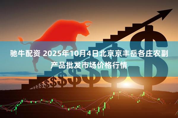 驰牛配资 2025年10月4日北京京丰岳各庄农副产品批发市场价格行情