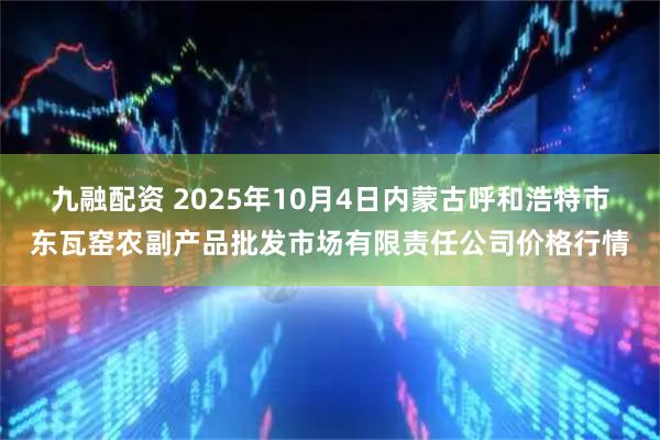 九融配资 2025年10月4日内蒙古呼和浩特市东瓦窑农副产品批发市场有限责任公司价格行情
