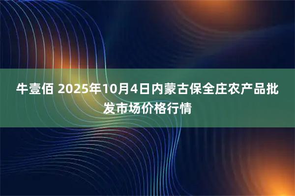 牛壹佰 2025年10月4日内蒙古保全庄农产品批发市场价格行情