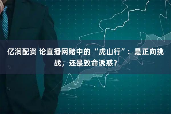 亿润配资 论直播网赌中的 “虎山行”:是正向挑战,还是致命诱惑?
