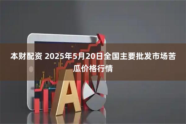 本财配资 2025年5月20日全国主要批发市场苦瓜价格行情