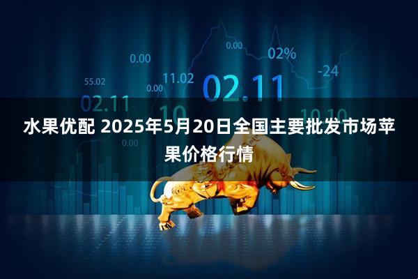 水果优配 2025年5月20日全国主要批发市场苹果价格行情