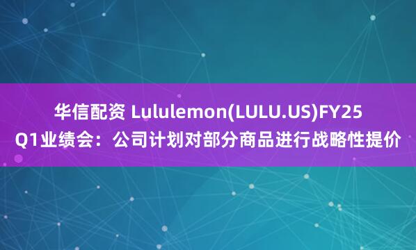 华信配资 Lululemon(LULU.US)FY25Q1业绩会：公司计划对部分商品进行战略性提价