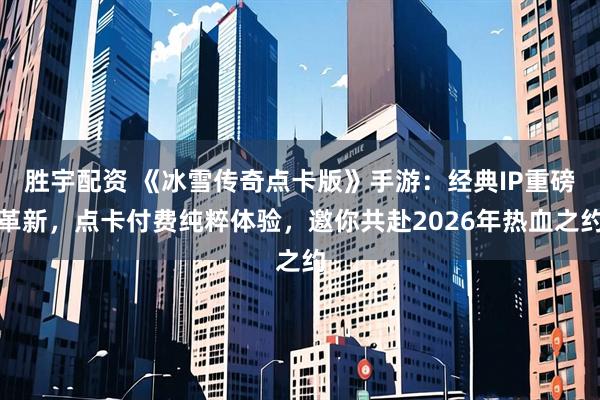 胜宇配资 《冰雪传奇点卡版》手游:经典IP重磅革新,点卡付费纯粹体验,邀你共赴2026年热血之约
