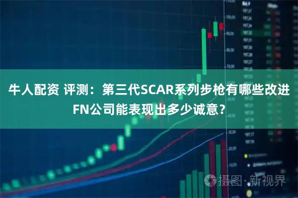 牛人配资 评测：第三代SCAR系列步枪有哪些改进FN公司能表现出多少诚意？