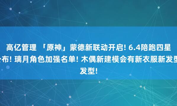 高亿管理 「原神」蒙德新联动开启! 6.4陪跑四星公布! 璃月角色加强名单! 木偶新建模会有新衣服新发型!