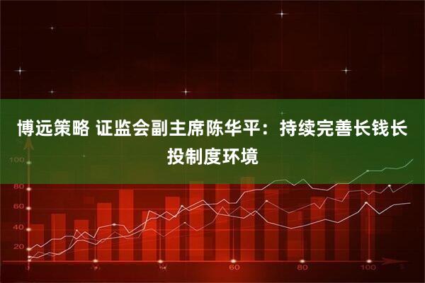 博远策略 证监会副主席陈华平：持续完善长钱长投制度环境