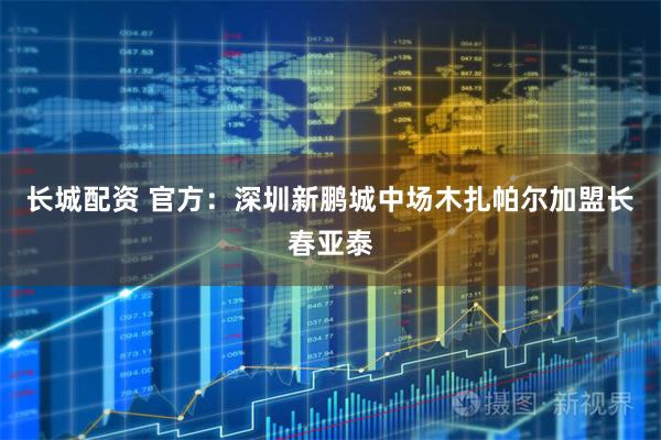长城配资 官方：深圳新鹏城中场木扎帕尔加盟长春亚泰