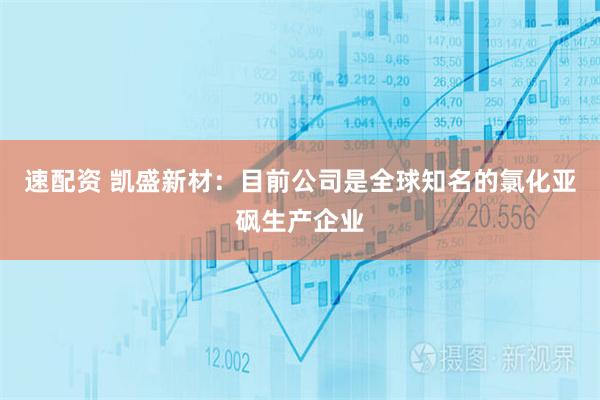 速配资 凯盛新材：目前公司是全球知名的氯化亚砜生产企业