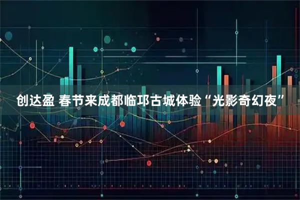 创达盈 春节来成都临邛古城体验“光影奇幻夜”