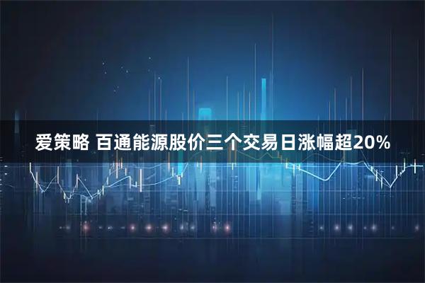 爱策略 百通能源股价三个交易日涨幅超20%