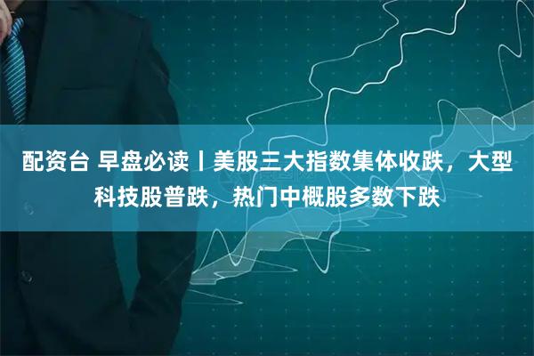配资台 早盘必读丨美股三大指数集体收跌，大型科技股普跌，热门中概股多数下跌