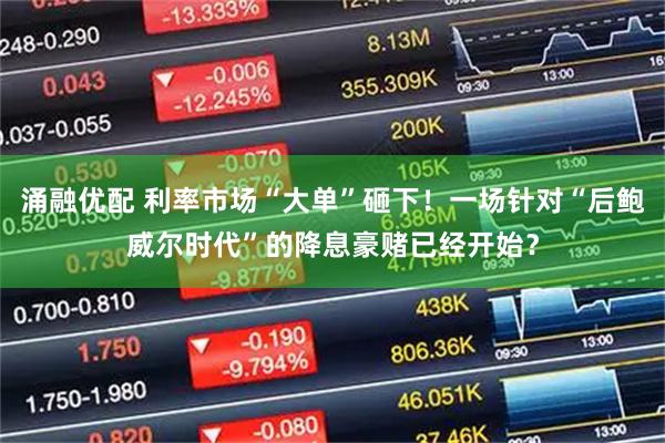 涌融优配 利率市场“大单”砸下！一场针对“后鲍威尔时代”的降息豪赌已经开始？