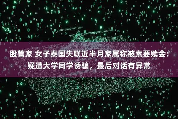 股管家 女子泰国失联近半月家属称被索要赎金：疑遭大学同学诱骗，最后对话有异常
