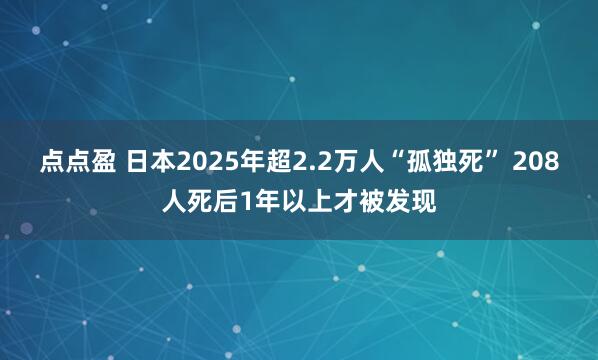 点点盈 日本2025年超2.2万人“孤独死” 208人死后1年以上才被发现