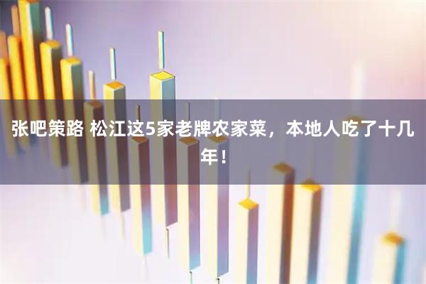 张吧策路 松江这5家老牌农家菜，本地人吃了十几年！