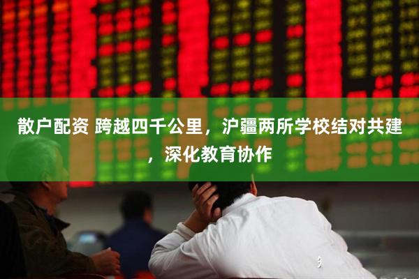 散户配资 跨越四千公里，沪疆两所学校结对共建，深化教育协作