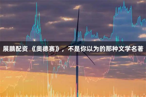 展鵬配资 《奥德赛》,不是你以为的那种文学名著