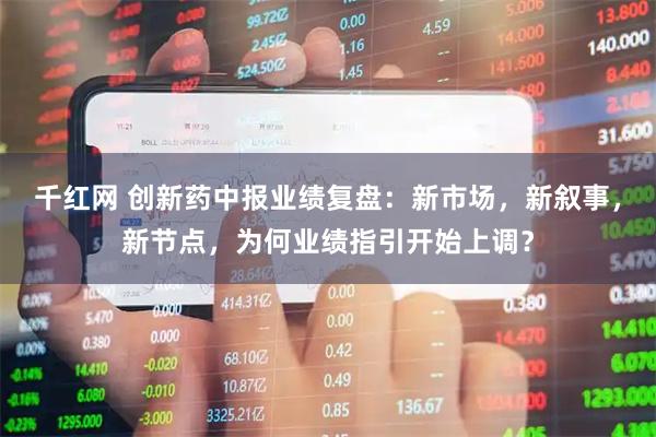 千红网 创新药中报业绩复盘：新市场，新叙事，新节点，为何业绩指引开始上调？