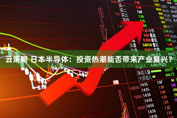 云策略 日本半导体：投资热潮能否带来产业复兴？